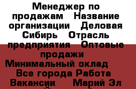 Менеджер по продажам › Название организации ­ Деловая-Сибирь › Отрасль предприятия ­ Оптовые продажи › Минимальный оклад ­ 1 - Все города Работа » Вакансии   . Марий Эл респ.,Йошкар-Ола г.